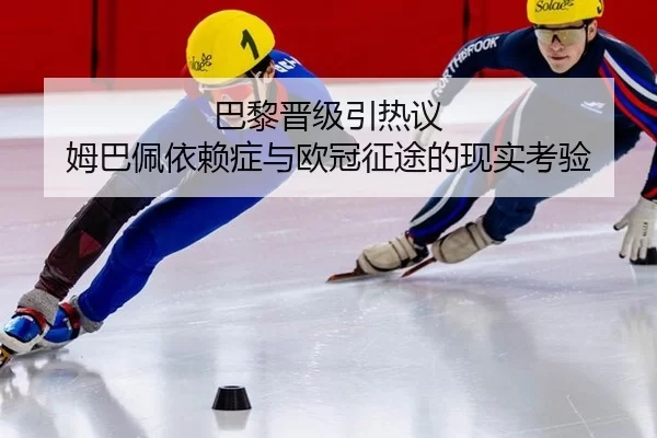巴黎晋级引热议 姆巴佩依赖症与欧冠征途的现实考验